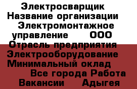 Электросварщик › Название организации ­ Электромонтажное управление № 7, ООО › Отрасль предприятия ­ Электрооборудование › Минимальный оклад ­ 40 000 - Все города Работа » Вакансии   . Адыгея респ.